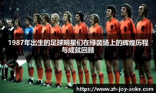 1987年出生的足球明星们在绿茵场上的辉煌历程与成就回顾