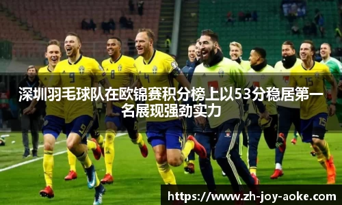 深圳羽毛球队在欧锦赛积分榜上以53分稳居第一名展现强劲实力