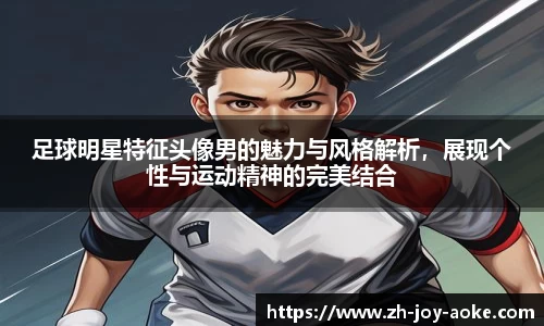 足球明星特征头像男的魅力与风格解析，展现个性与运动精神的完美结合