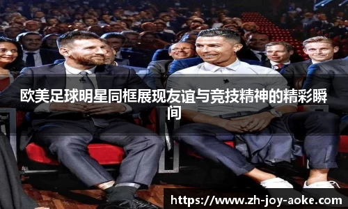 欧美足球明星同框展现友谊与竞技精神的精彩瞬间